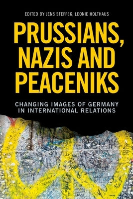 Prussians, Nazis and Peaceniks: Changing Images of Germany in International Relations by Steffek, Jens