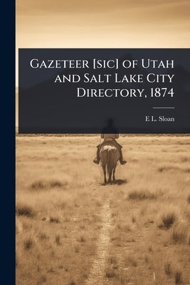 Gazeteer [sic] of Utah and Salt Lake City Directory, 1874 by Sloan, E. L. 1830-1874