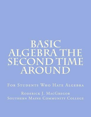 Basic Algebra the Second Time Around: For Students Who Hate Algebra by MacGregor, Roderick J.