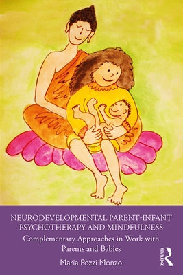 Neurodevelopmental Parent-Infant Psychotherapy and Mindfulness: Complementary Approaches in Work with Parents and Babies by Pozzi Monzo, Maria