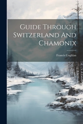 Guide Through Switzerland And Chamonix by Coghlan, Francis
