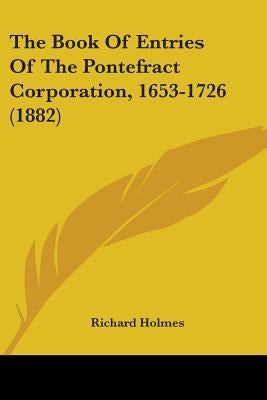 The Book Of Entries Of The Pontefract Corporation, 1653-1726 (1882) by Holmes, Richard