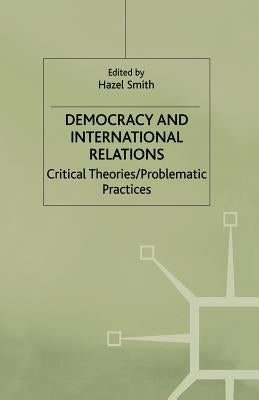 Democracy and International Relations: Critical Theories, Problematic Practices by Smith, Hazel