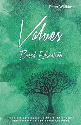 Values - Based Education: Practical Strategies to Start, Strengthen and Sustain Values Based Learning by Williams, Peter