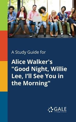 A Study Guide for Alice Walker's Good Night, Willie Lee, I'll See You in the Morning by Gale, Cengage Learning