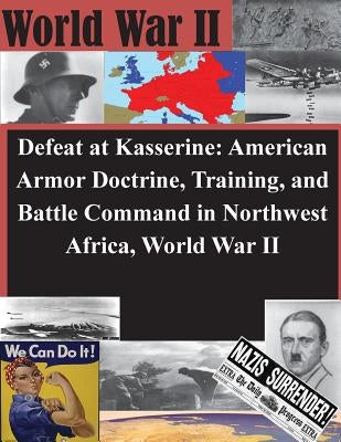 Defeat at Kasserine: American Armor Doctrine, Training, and Battle Command in Northwest Africa, World War II by U. S. Army Command and General Staff Col