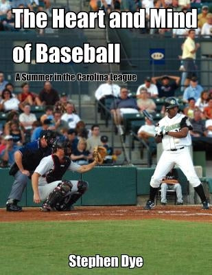 The Heart and Mind of Baseball: A Summer in the Carolina League by Dye, Stephen