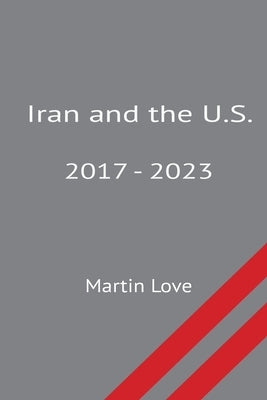 Iran and the U.S. 2017 - 2023 by Love, Martin