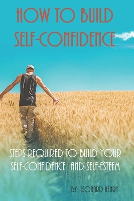 How To Build Self-Confidence: Steps Required To Build Your Self-confidence And Self-esteem by Henry, Leonard