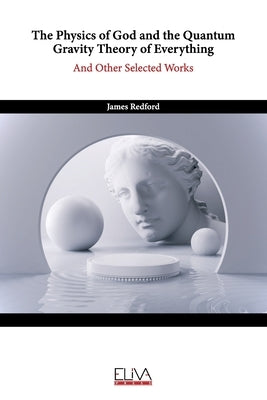 The Physics of God and the Quantum Gravity Theory of Everything: And Other Selected Works by Redford, James