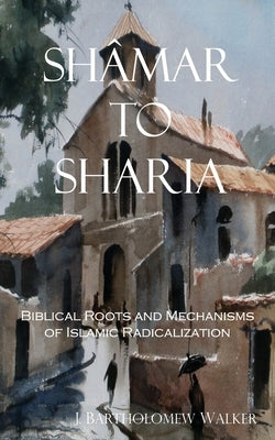Shâmar to Sharia: Biblical Roots and Mechanisms of Islamic Radicalization by Walker, J. Bartholomew