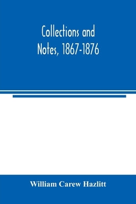 Collections and notes, 1867-1876 by Carew Hazlitt, William