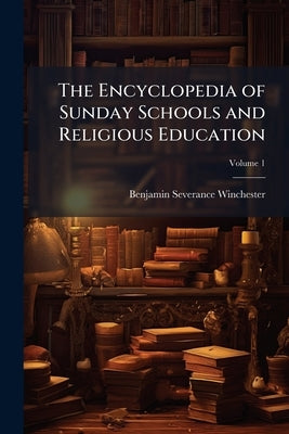 The Encyclopedia of Sunday Schools and Religious Education; Volume 1 by Winchester, Benjamin Severance