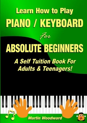 Learn How to Play Piano / Keyboard For Absolute Beginners: A Self Tuition Book For Adults & Teenagers! by Woodward, Martin