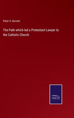 The Path which led a Protestant Lawyer to the Catholic Church by Burnett, Peter H.