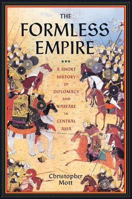 The Formless Empire: A Short History of Diplomacy and Warfare in Central Asia by Mott, Christopher