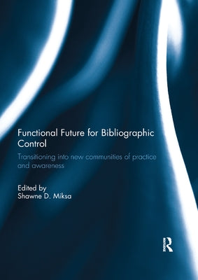 Functional Future for Bibliographic Control: Transitioning into new communities of practice and awareness by Miksa, Shawne D.