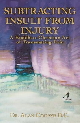 Subtracting Insult from Injury: A Buddheo-Christian Art of Transmuting Pain by Cooper, Alan