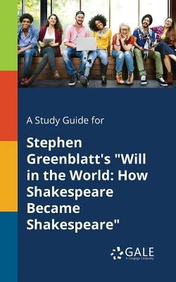 A Study Guide for Stephen Greenblatt's Will in the World: How Shakespeare Became Shakespeare by Gale, Cengage Learning