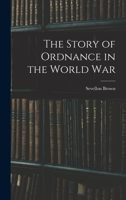 The Story of Ordnance in the World War by Brown, Sevellon