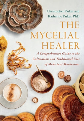The Mycelial Healer: A Comprehensive Guide to the Traditional Uses and Cultivation of Medicinal Mushrooms by Parker, Katherine