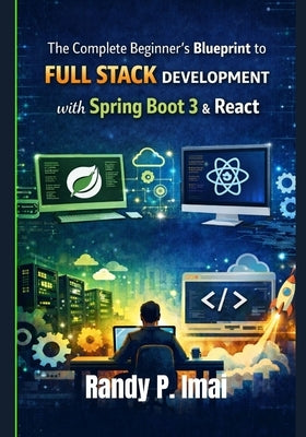 The Complete Beginner's Blueprint to Full Stack Development with Spring Boot 3 & React by Imai, Randy P.