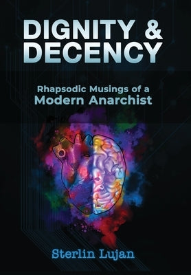 Dignity and Decency: Rhapsodic Musings of a Modern Anarchist by Lujan, Sterlin