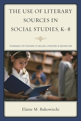 The Use of Literary Sources in Social Studies, K-8: Techniques for Teachers to Include Literature in Instruction by Bukowiecki, Elaine M.