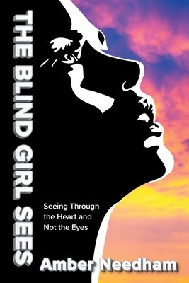 The Blind Girl Sees: Seeing Through the Heart and Not the Eyes by Needham, Amber