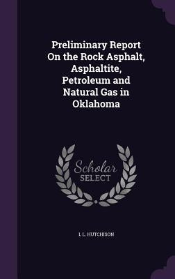 Preliminary Report On the Rock Asphalt, Asphaltite, Petroleum and Natural Gas in Oklahoma by Hutchison, L. L.
