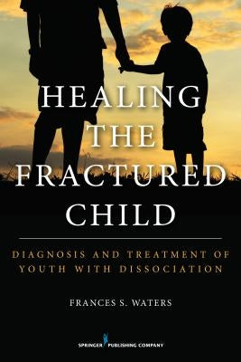 Healing the Fractured Child: Diagnosis and Treatment of Youth with Dissociation by Waters, Frances S.