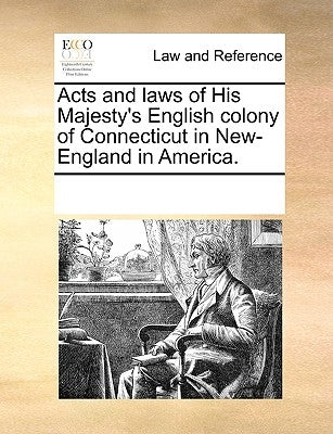 Acts and Laws of His Majesty's English Colony of Connecticut in New-England in America. by Multiple Contributors