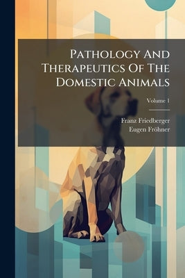 Pathology And Therapeutics Of The Domestic Animals by Friedberger, Franz