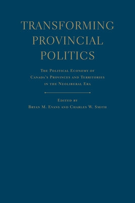 Transforming Provincial Politics: The Political Economy of Canada's Provinces and Territories in the Neoliberal Era by Evans, Bryan M.