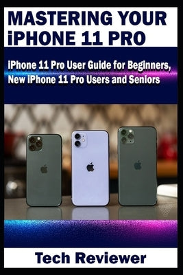 Mastering Your iPhone 11 Pro: iPhone 11 Pro User Guide for Beginners, New iPhone 11 Pro Users and Seniors by Reviewer, Tech