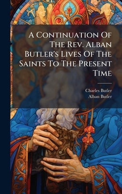 A Continuation Of The Rev. Alban Butler's Lives Of The Saints To The Present Time by Butler, Charles