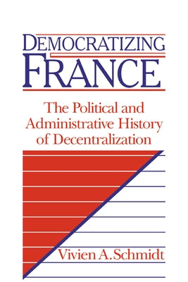 Democratizing France: The Political and Administrative History of Decentralization by Schmidt, Vivien A.