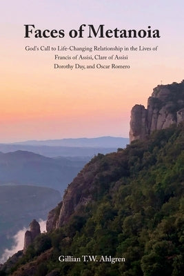 Faces of Metanoia: God's Call to Life-Changing Relationship in the Lives of Francis of Assisi, Clare of Assisi, Dorothy Day, and Oscar Romero by Ahlgren, Gillian T. W.
