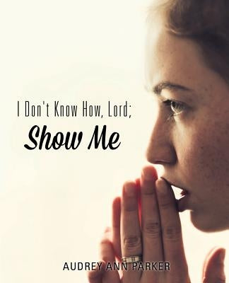 I Don't Know How, Lord; Show Me by Parker, Audrey Ann