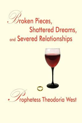 Broken Pieces, Shattered Dreams, and Severed Relationships by West, Prophetess Theodoria
