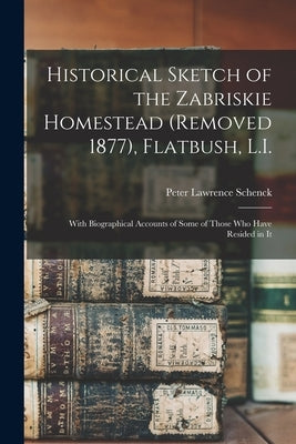 Historical Sketch of the Zabriskie Homestead (Removed 1877), Flatbush, L.I.: With Biographical Accounts of Some of Those Who Have Resided in It by Schenck, Peter Lawrence