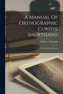 A Manual Of Orthographic Cursive Shorthand: The Cambridge Systems by Callendar, Hugh L.