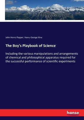 The Boy's Playbook of Science: Including the various manipulations and arrangements of chemical and philosophical apparatus required for the successfu by Pepper, John Henry