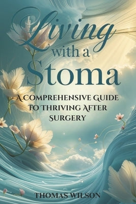 Living with a Stoma: A Comprehensive Guide to Thriving After Surgery by Wilson, Thomas