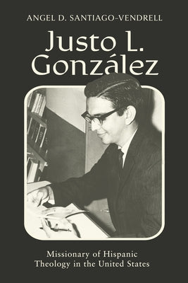 Justo L. González: Missionary of Hispanic Theology in the United States by Santiago-Vendrell, Angel D.