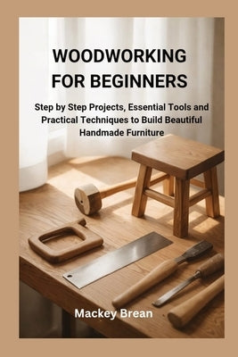 Woodworking for Beginners: Step by Step Projects, Essential Tools and Practical Techniques to Build Beautiful Handmade Furniture by Brean, Mackey