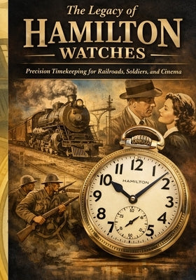 The Legacy of Hamilton Watches: Precision Timekeeping for Railroads, Soldiers, and Cinema by Linchol, Frank