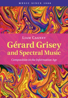 Gérard Grisey and Spectral Music: Composition in the Information Age by Cagney, Liam
