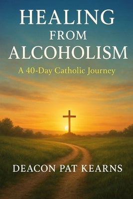 Healing from Alcoholism: A 40-Day Catholic Journey by Kearns, Deacon Pat