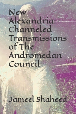 New Alexandria: Channeled Transmissions of The Andromedan Council by Shaheed, Jameel